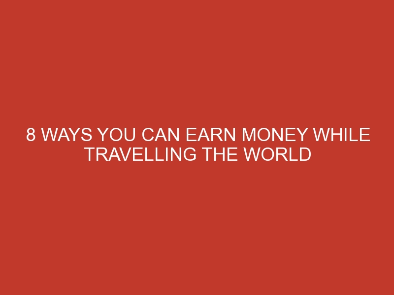 8 ways you can earn money while travelling the world