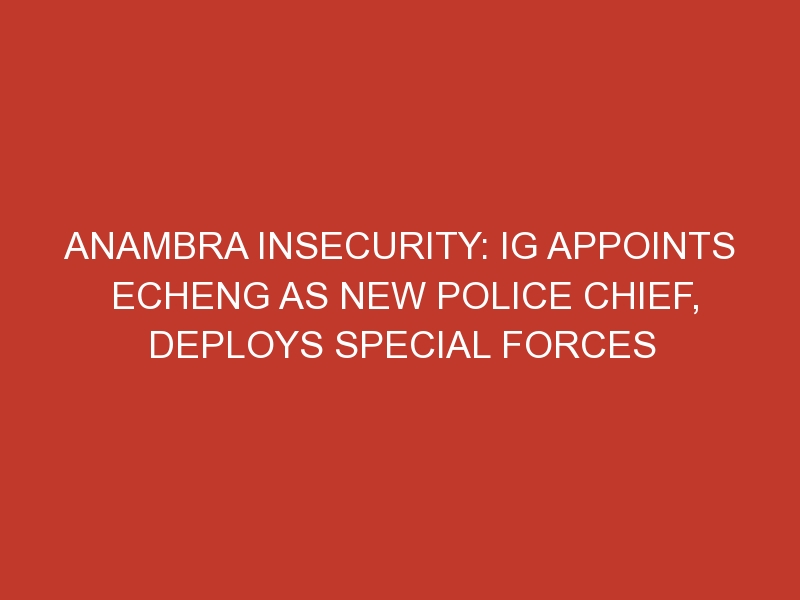 Anambra insecurity: IG appoints Echeng as new Police chief, deploys special forces