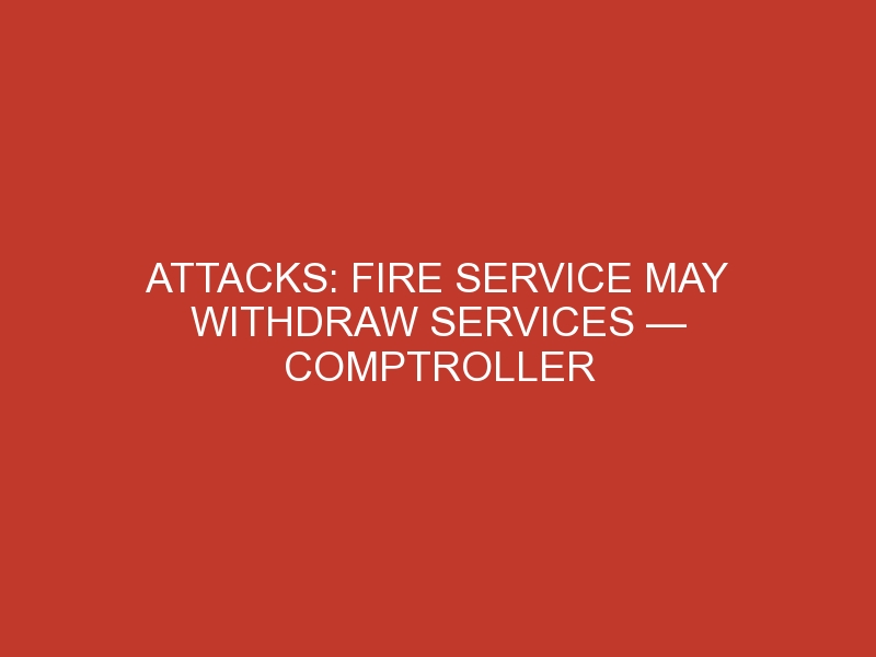 Attacks: Fire service may withdraw services — Comptroller