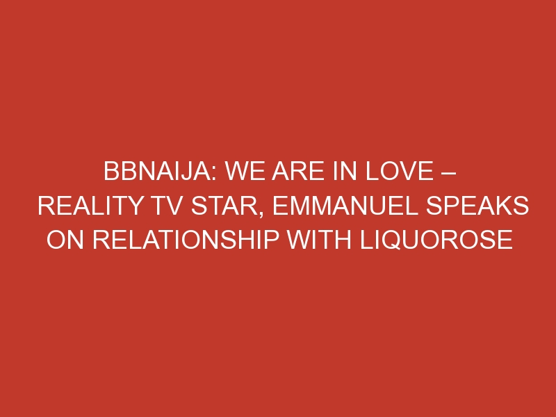 BBNaija: We are in love – Reality Tv star, Emmanuel speaks on relationship with Liquorose