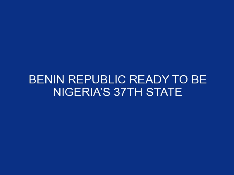 Benin Republic ready to be Nigeria’s 37th State — Minister of Foreign Affairs, Geoffrey Onyeama.