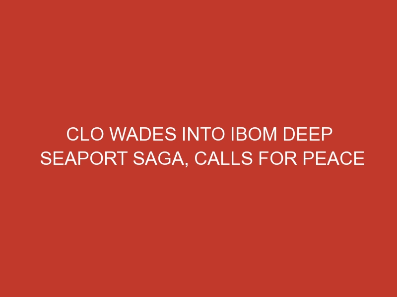 CLO wades into Ibom Deep Seaport saga, calls for peace