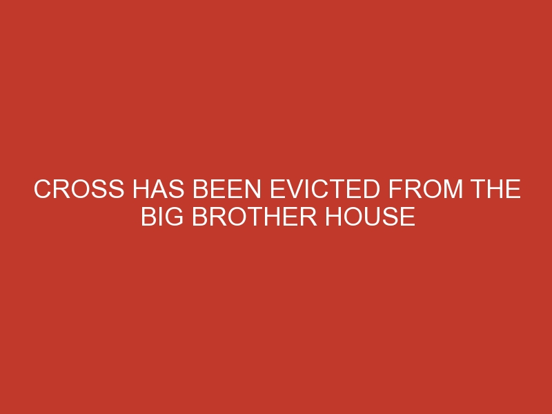 Cross Has Been Evicted From The Big Brother House