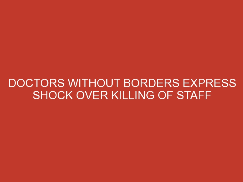 Doctors without borders express shock over killing of staff