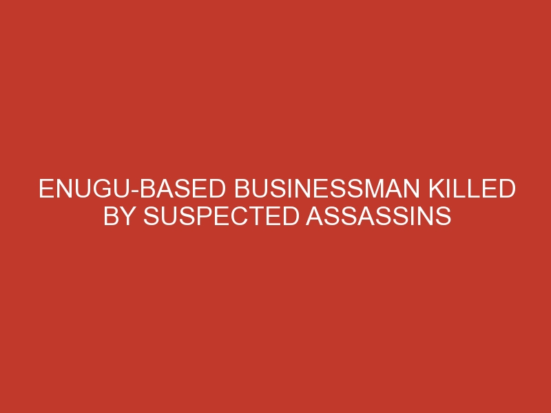 Enugu-based Businessman Killed By Suspected Assassins