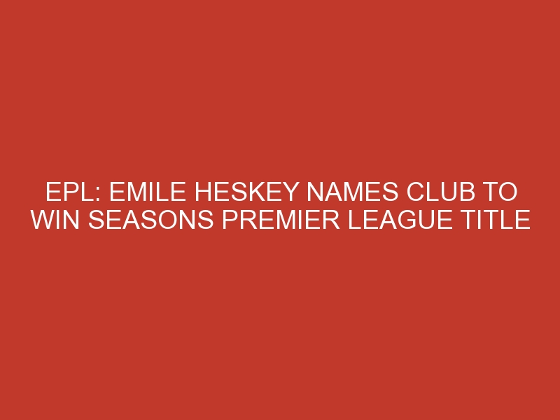 EPL: Emile Heskey names club to win seasons Premier League title