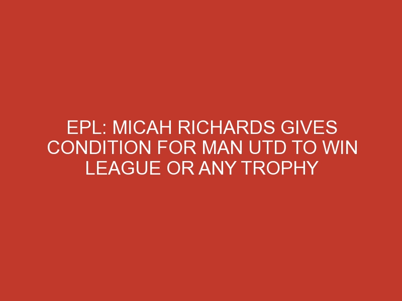 EPL: Micah Richards gives condition for Man Utd to win league or any trophy