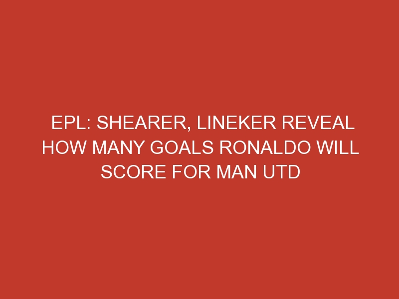 EPL: Shearer, Lineker reveal how many goals Ronaldo will score for Man Utd