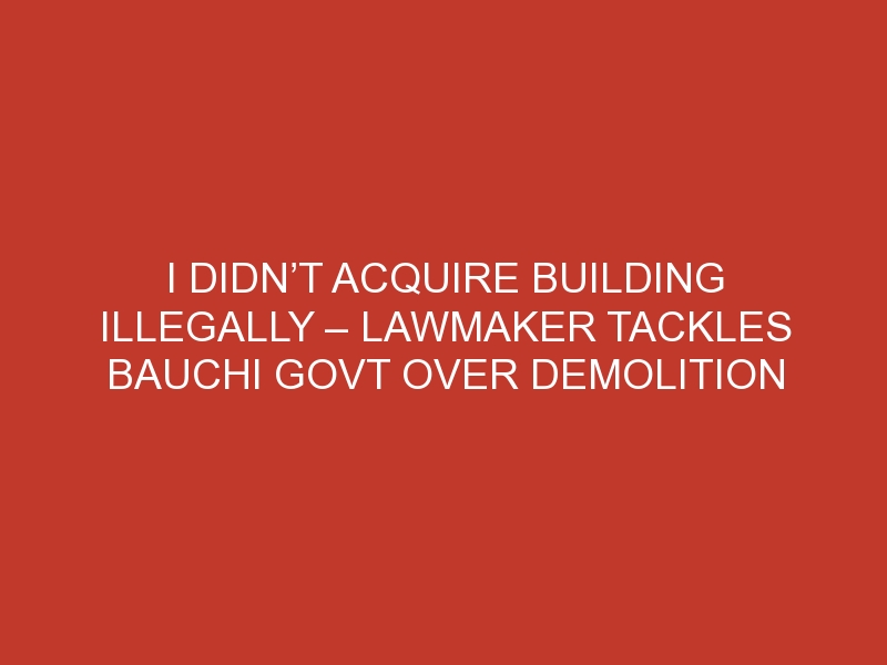 I didn’t acquire building illegally – Lawmaker tackles Bauchi govt over demolition