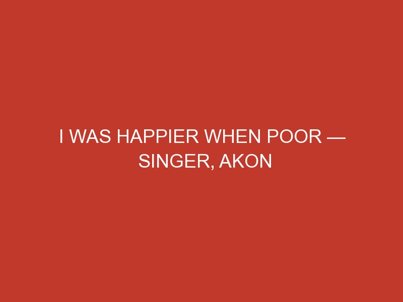 I was happier when poor — Singer, Akon