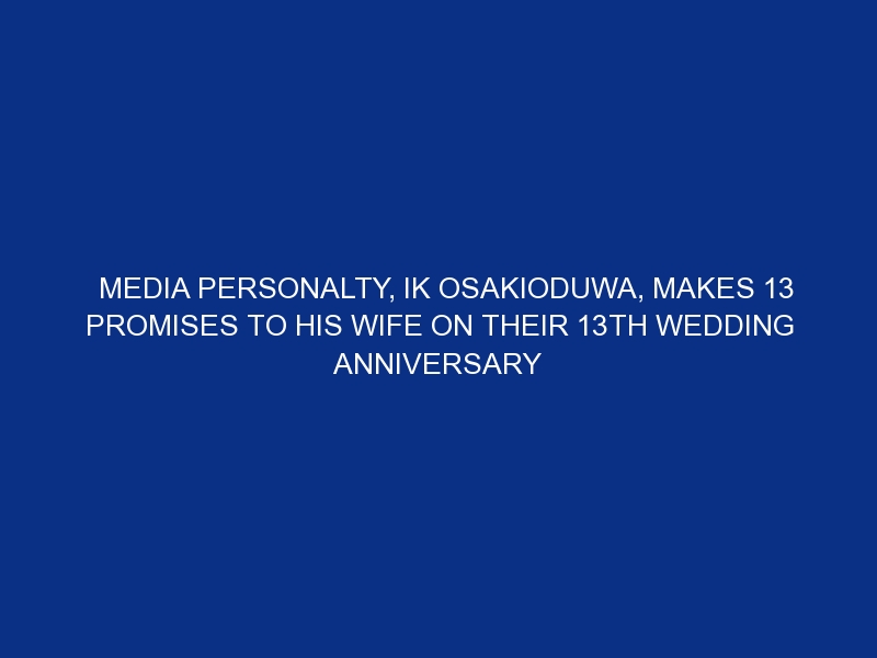 Media personalty, IK Osakioduwa, makes 13 promises to his wife on their 13th wedding anniversary