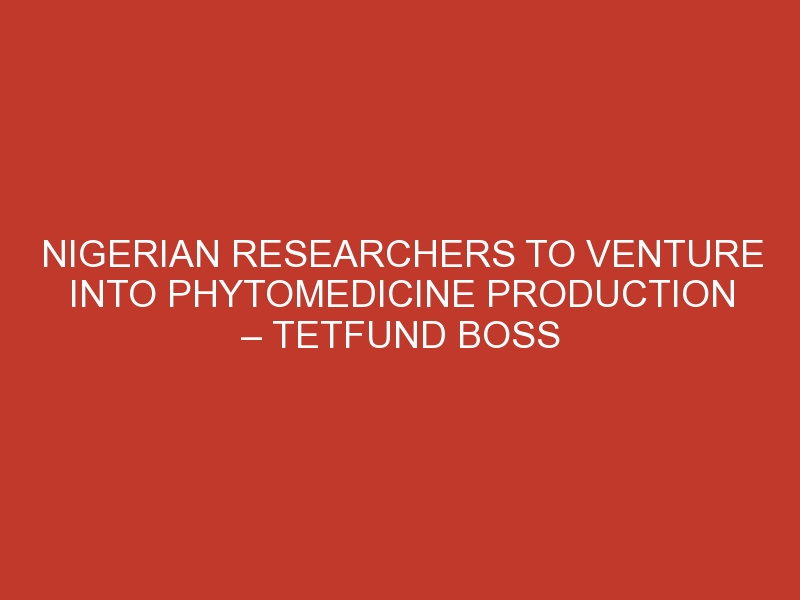 Nigerian researchers to venture into phytomedicine production – TETFund boss