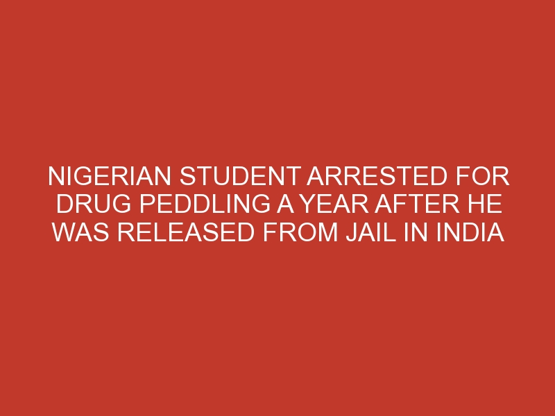 Nigerian Student Arrested For Drug Peddling A Year After He Was Released From Jail In India