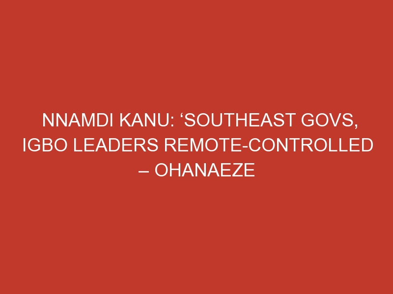 Nnamdi Kanu: ‘Southeast govs, Igbo leaders remote-controlled – Ohanaeze