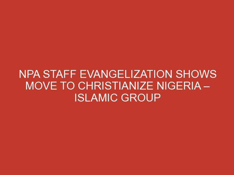 NPA staff evangelization shows move to Christianize Nigeria – Islamic group