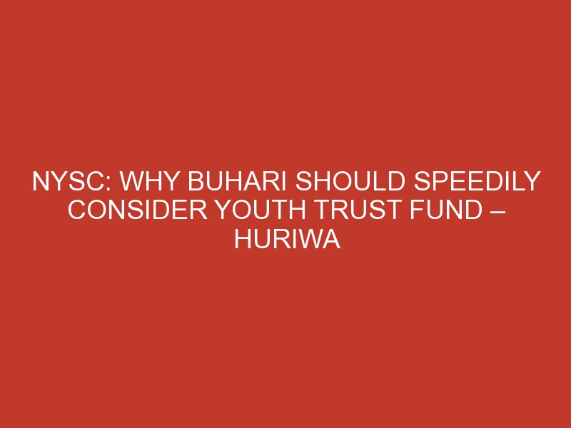 NYSC: Why Buhari should speedily consider Youth Trust Fund – HURIWA