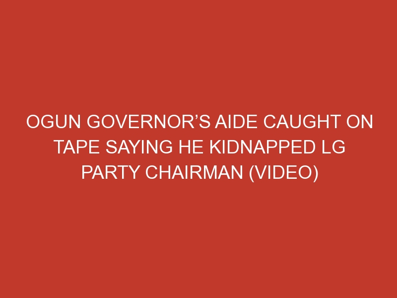 Ogun Governor’s Aide Caught On Tape Saying He Kidnapped LG Party Chairman (Video)