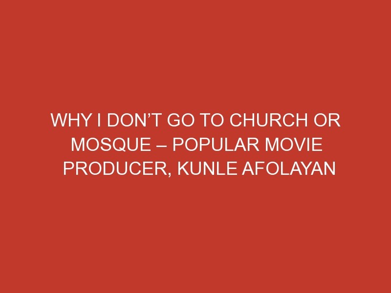 Why I Don’t Go to Church or Mosque – Popular Movie Producer, Kunle Afolayan